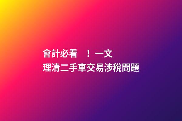 會計必看！一文理清二手車交易涉稅問題